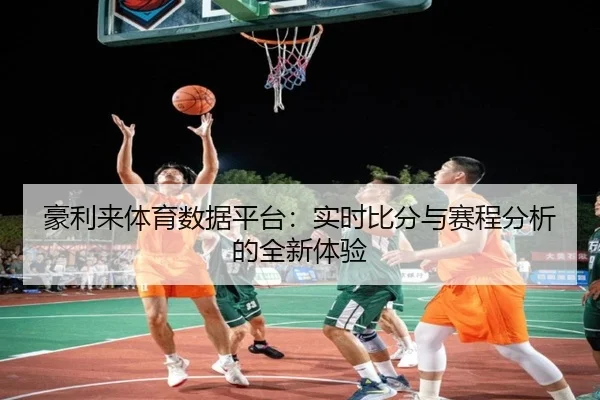 豪利来体育数据平台：实时比分与赛程分析的全新体验